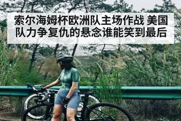 索尔海姆杯欧洲队主场作战 美国队力争复仇的悬念谁能笑到最后